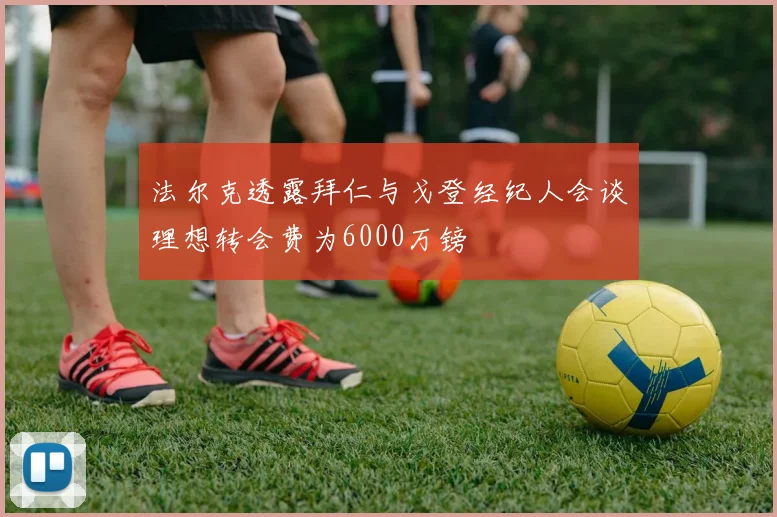 法尔克透露拜仁与戈登经纪人会谈理想转会费为6000万镑