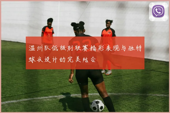 温州队低级别联赛精彩表现与独特球衣设计的完美结合