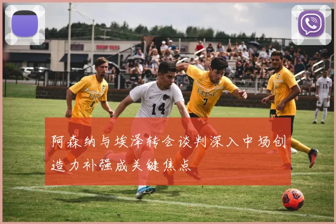 阿森纳与埃泽转会谈判深入中场创造力补强成关键焦点