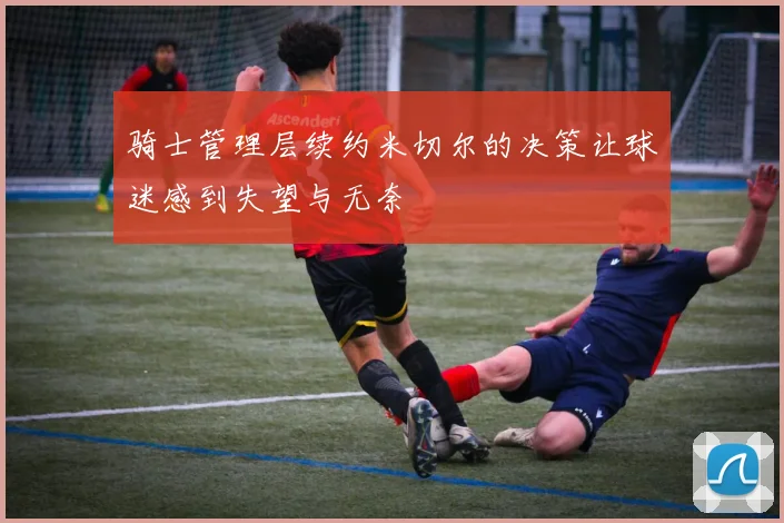 骑士管理层续约米切尔的决策让球迷感到失望与无奈
