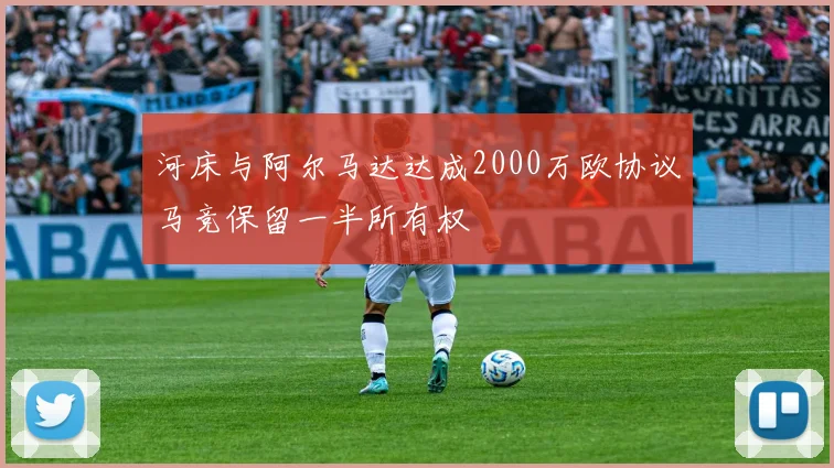 河床与阿尔马达达成2000万欧协议马竞保留一半所有权