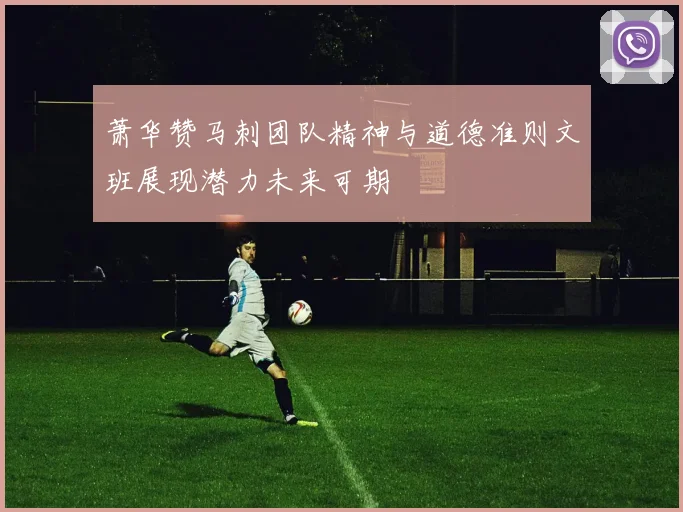 萧华赞马刺团队精神与道德准则文班展现潜力未来可期
