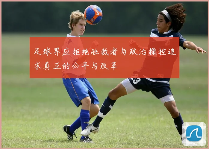 足球界应拒绝独裁者与政治操控追求真正的公平与改革