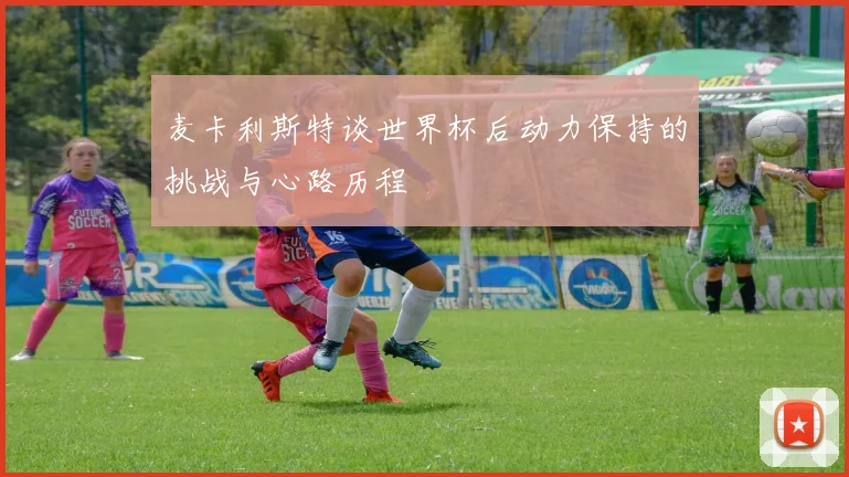 麦卡利斯特谈世界杯后动力保持的挑战与心路历程