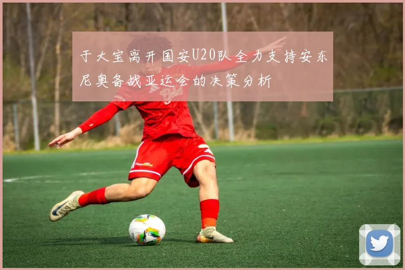 于大宝离开国安U20队全力支持安东尼奥备战亚运会的决策分析
