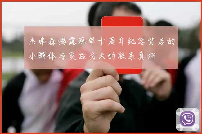 杰弗森揭露冠军十周年纪念背后的小群体与莫兹戈夫的联系真相