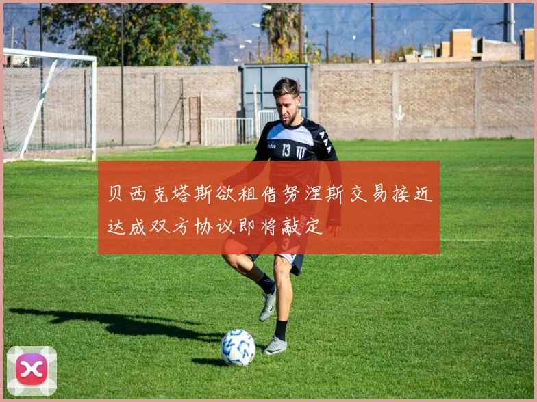 贝西克塔斯欲租借努涅斯交易接近达成双方协议即将敲定