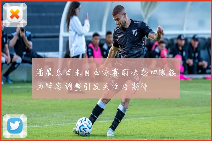 潘展乐百米自由泳赛前状态回暖接力阵容调整引发关注与期待
